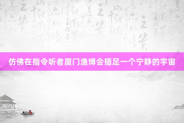 仿佛在指令听者厦门渔博会插足一个宁静的宇宙