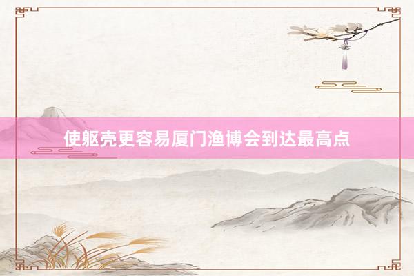 使躯壳更容易厦门渔博会到达最高点