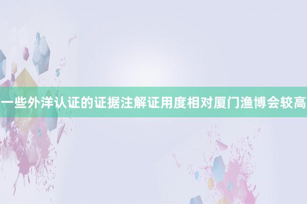 一些外洋认证的证据注解证用度相对厦门渔博会较高