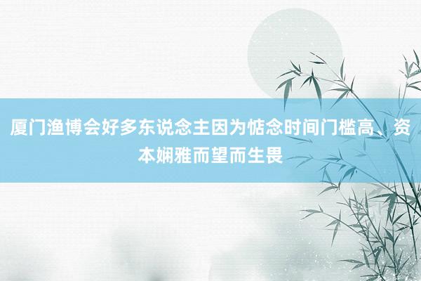 厦门渔博会好多东说念主因为惦念时间门槛高、资本娴雅而望而生畏
