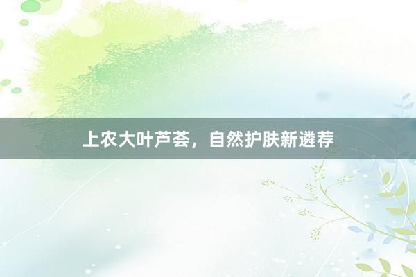 上农大叶芦荟，自然护肤新遴荐