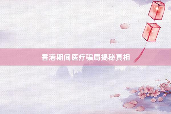 香港期间医疗骗局揭秘真相